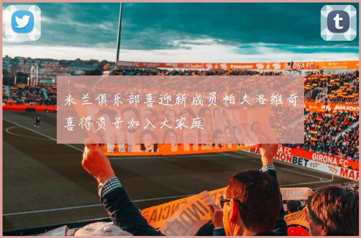 米兰俱乐部喜迎新成员帕夫洛维奇喜得贵子加入大家庭