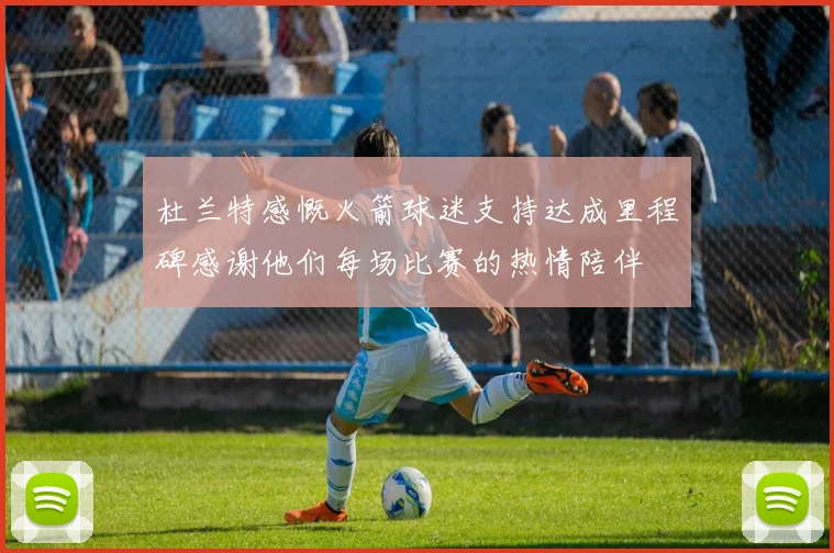 杜兰特感慨火箭球迷支持达成里程碑感谢他们每场比赛的热情陪伴