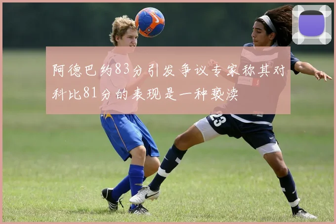 阿德巴约83分引发争议专家称其对科比81分的表现是一种亵渎