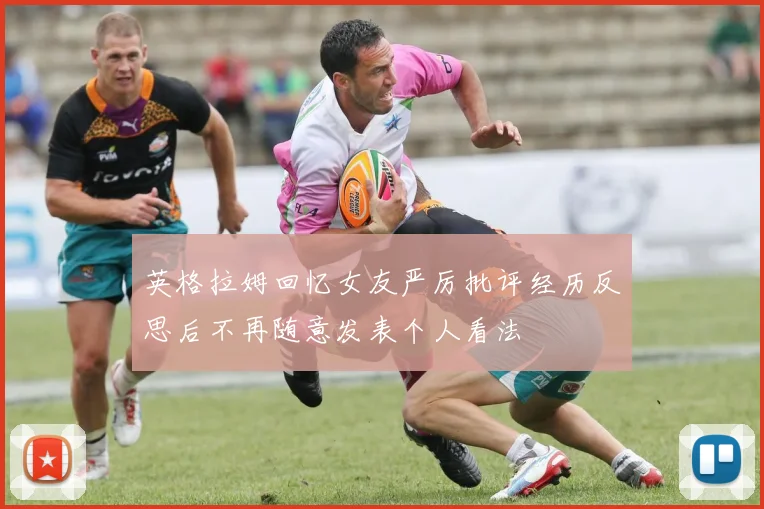 英格拉姆回忆女友严厉批评经历反思后不再随意发表个人看法