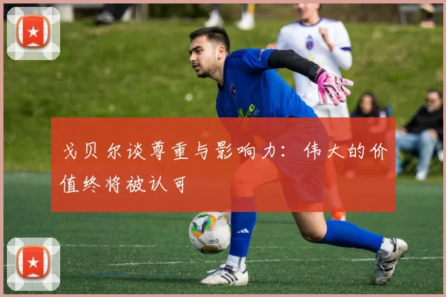 戈贝尔谈尊重与影响力：伟大的价值终将被认可