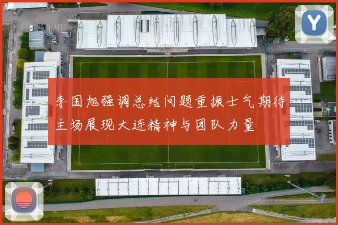 李国旭强调总结问题重振士气期待主场展现大连精神与团队力量