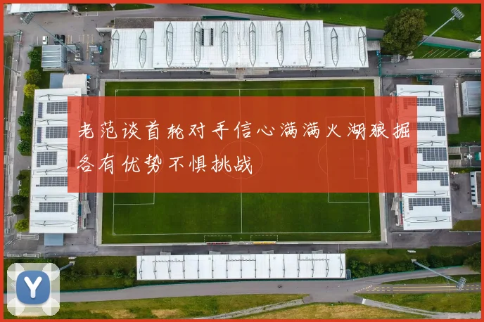 老范谈首轮对手信心满满火湖狼掘各有优势不惧挑战