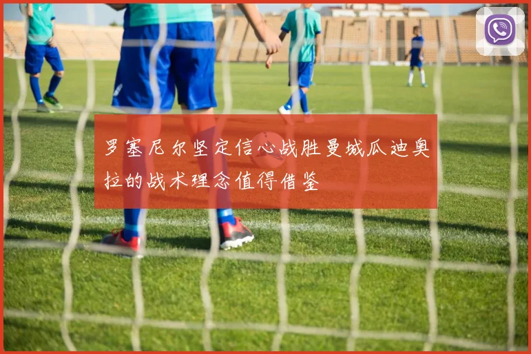 罗塞尼尔坚定信心战胜曼城瓜迪奥拉的战术理念值得借鉴