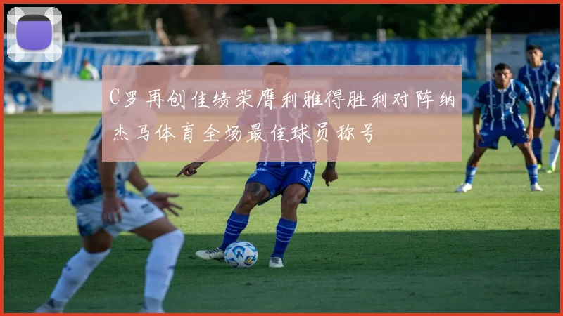 C罗再创佳绩荣膺利雅得胜利对阵纳杰马体育全场最佳球员称号