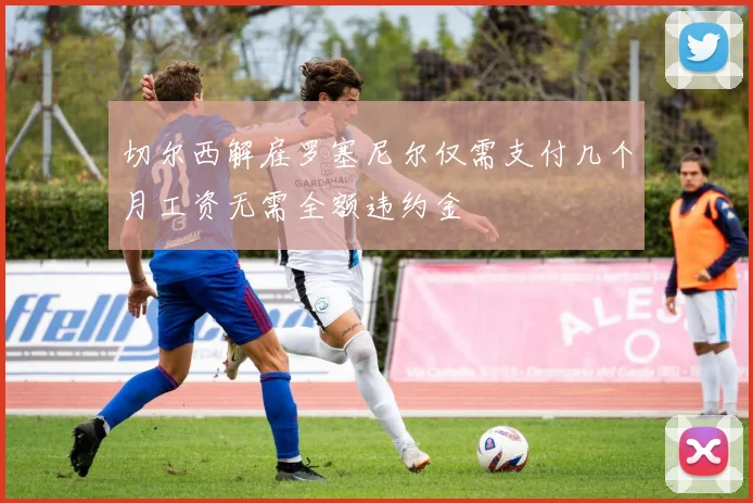 切尔西解雇罗塞尼尔仅需支付几个月工资无需全额违约金