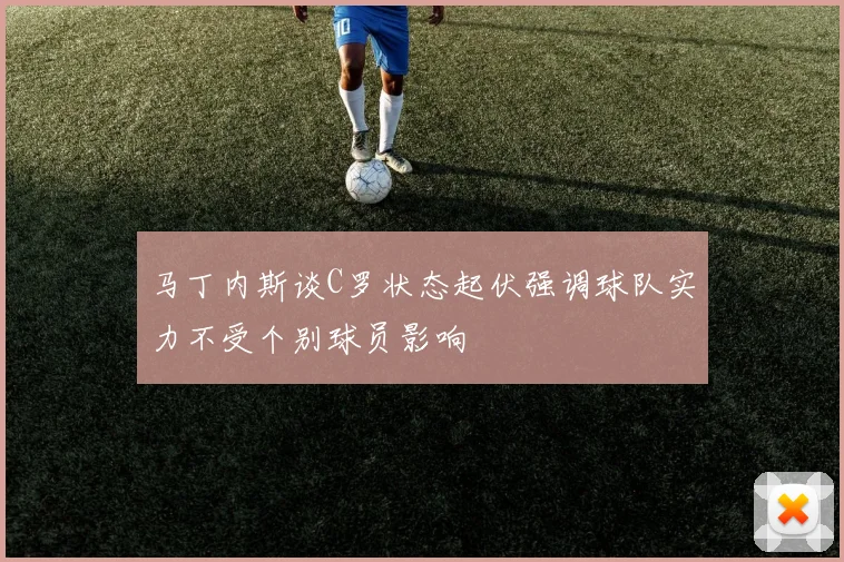 马丁内斯谈C罗状态起伏强调球队实力不受个别球员影响