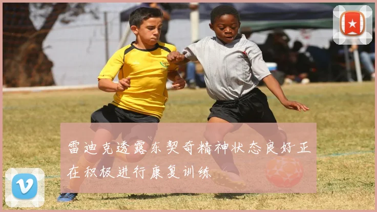 雷迪克透露东契奇精神状态良好正在积极进行康复训练