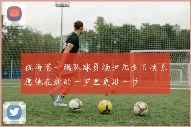 祝海港一线队球员杨世元生日快乐愿他在新的一岁里更进一步