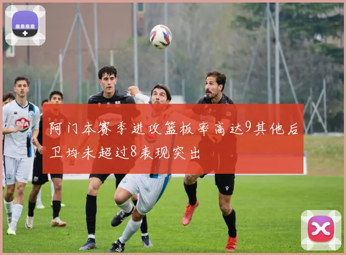 阿门本赛季进攻篮板率高达9其他后卫均未超过8表现突出