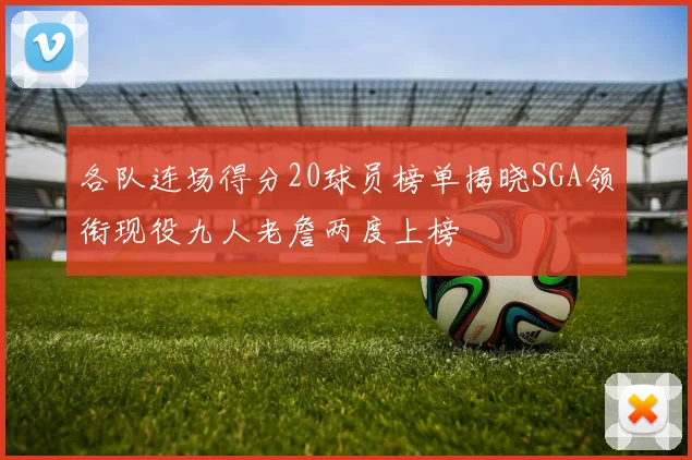 各队连场得分20球员榜单揭晓SGA领衔现役九人老詹两度上榜