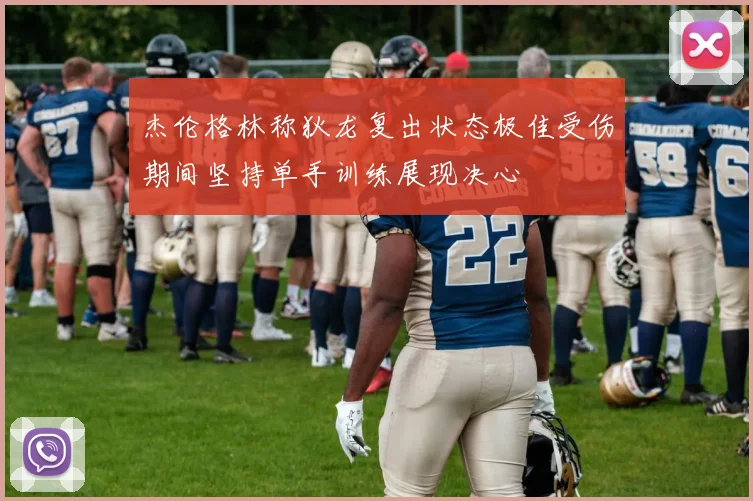 杰伦格林称狄龙复出状态极佳受伤期间坚持单手训练展现决心
