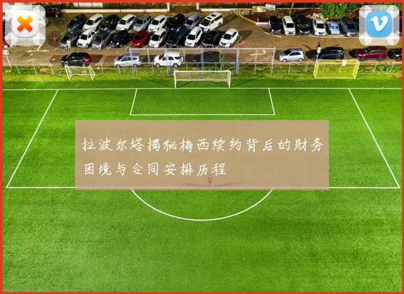 拉波尔塔揭秘梅西续约背后的财务困境与合同安排历程
