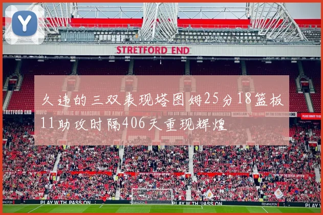 久违的三双表现塔图姆25分18篮板11助攻时隔406天重现辉煌